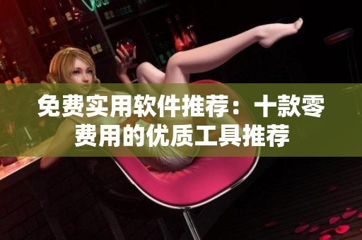 免費(fèi)實(shí)用軟件推薦：十款零費(fèi)用的優(yōu)質(zhì)工具推薦