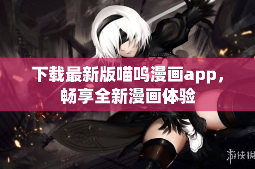 下載最新版喵嗚漫畫app，暢享全新漫畫體驗(yàn)