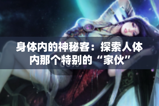 身體內(nèi)的神秘客：探索人體內(nèi)那個特別的“家伙”