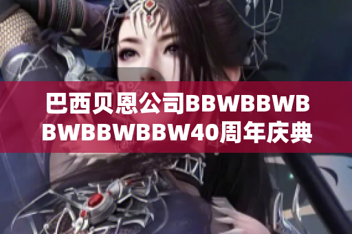 巴西貝恩公司BBWBBWBBWBBWBBW40周年慶典盛大舉行