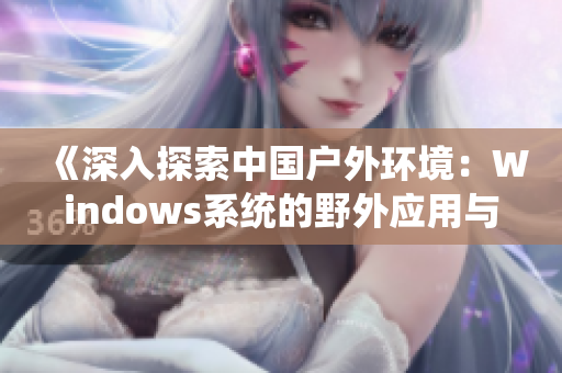 《深入探索中國戶外環(huán)境：Windows系統(tǒng)的野外應(yīng)用與實踐》