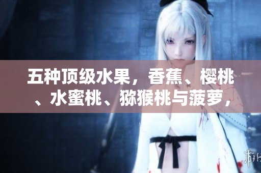 五種頂級(jí)水果，香蕉、櫻桃、水蜜桃、獼猴桃與菠蘿，盡情品味多重鮮美！