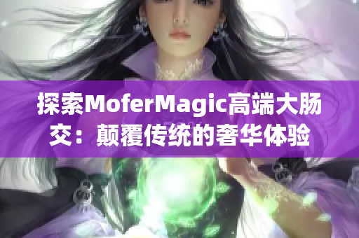 探索MoferMagic高端大腸交：顛覆傳統(tǒng)的奢華體驗