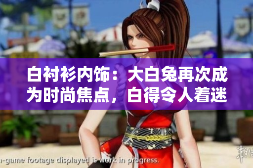 白襯衫內(nèi)飾：大白兔再次成為時尚焦點，白得令人著迷嗎？