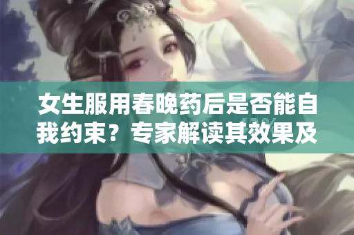女生服用春晚藥后是否能自我約束？專(zhuān)家解讀其效果及潛在風(fēng)險(xiǎn)