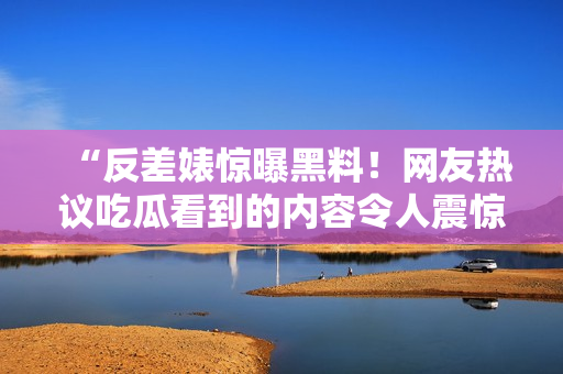 “反差婊驚曝黑料!網(wǎng)友熱議吃瓜看到的內(nèi)容令人震驚!” “反差婊驚曝黑料!網(wǎng)友熱議吃瓜看到的內(nèi)容令人震驚!”