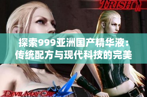 探索999亞洲國產(chǎn)精華液：傳統(tǒng)配方與現(xiàn)代科技的完美結(jié)合