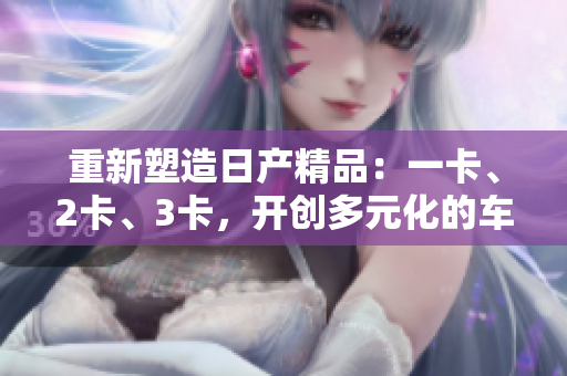 重新塑造日產(chǎn)精品：一卡、2卡、3卡，開創(chuàng)多元化的車載體驗
