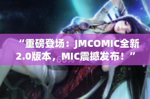 “重磅登場(chǎng)：JMCOMIC全新2.0版本，MIC震撼發(fā)布！”