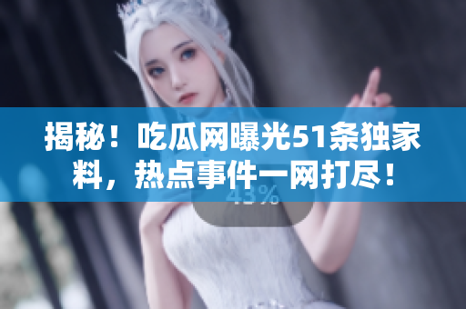 揭秘！吃瓜網(wǎng)曝光51條獨(dú)家料，熱點(diǎn)事件一網(wǎng)打盡！