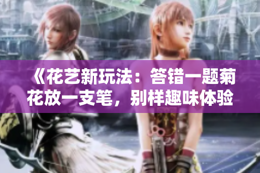 《花藝新玩法：答錯(cuò)一題菊花放一支筆，別樣趣味體驗(yàn)》