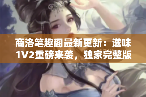商洛筆趣閣最新更新:滋味1V2重磅來襲,獨家完整版! 商洛筆趣閣最新更新:滋味1V2重磅來襲,獨家完整版!