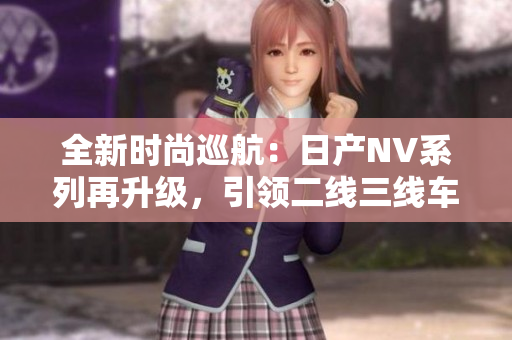全新時(shí)尚巡航：日產(chǎn)NV系列再升級(jí)，引領(lǐng)二線(xiàn)三線(xiàn)車(chē)市潮流