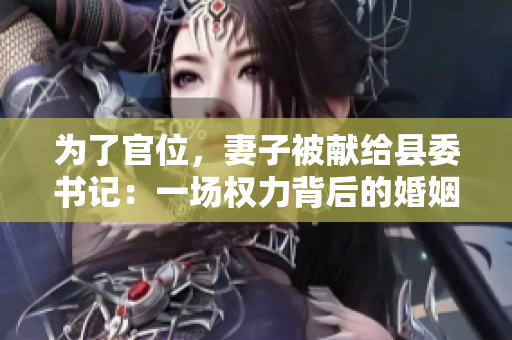 為了官位，妻子被獻給縣委書記：一場權力背后的婚姻犧牲