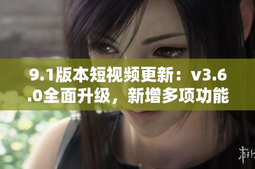 9.1版本短視頻更新：v3.6.0全面升級，新增多項(xiàng)功能優(yōu)化