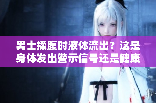 男士揉腹時(shí)液體流出？這是身體發(fā)出警示信號(hào)還是健康問題？探尋背后原因