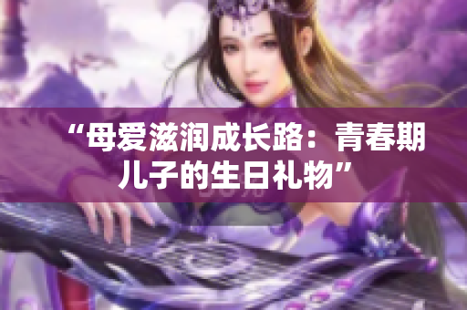 “母愛滋潤成長路：青春期兒子的生日禮物”