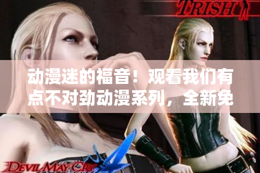 動(dòng)漫迷的福音！觀看我們有點(diǎn)不對(duì)勁動(dòng)漫系列，全新免費(fèi)播放！