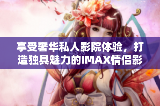 享受奢華私人影院體驗(yàn)，打造獨(dú)具魅力的IMAX情侶影院與家庭影院