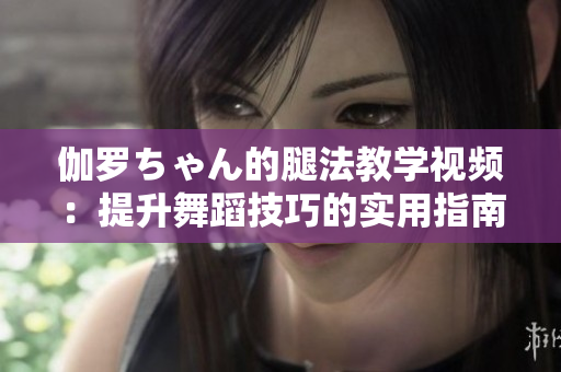 伽羅ちゃん的腿法教學(xué)視頻：提升舞蹈技巧的實用指南