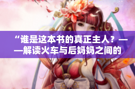 “誰是這本書的真正主人？——解讀火車與后媽媽之間的關(guān)系”