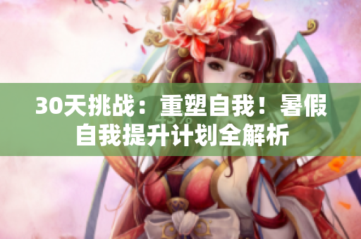 30天挑戰(zhàn)：重塑自我！暑假自我提升計劃全解析