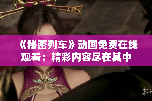 《秘密列車》動畫免費在線觀看：精彩內(nèi)容盡在其中