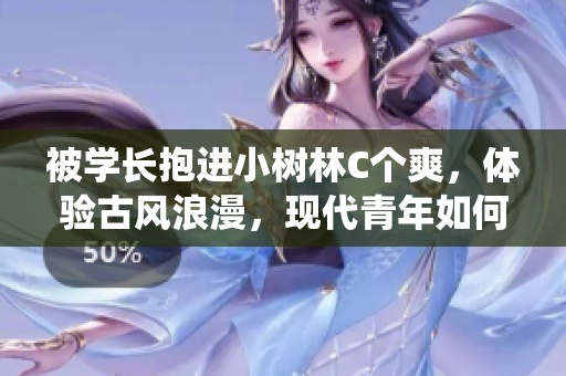 被學(xué)長抱進小樹林C個爽，體驗古風(fēng)浪漫，現(xiàn)代青年如何理解傳統(tǒng)情調(diào)？
