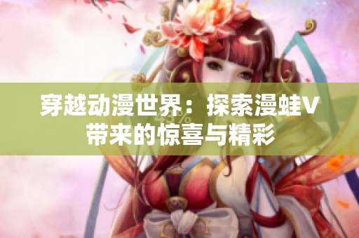 穿越動(dòng)漫世界：探索漫蛙V帶來的驚喜與精彩