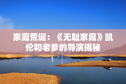 家庭荒誕：《無恥家庭》凱倫和老爹的導(dǎo)演揭秘