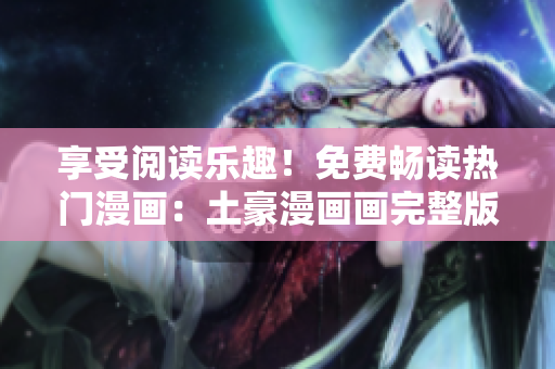 享受閱讀樂趣！免費暢讀熱門漫畫：土豪漫畫畫完整版等你來！