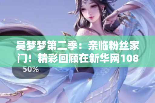 吳夢夢第二季：親臨粉絲家門！精彩回顧在新華網(wǎng)1080高清播出