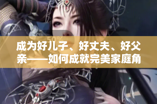 成為好兒子、好丈夫、好父親——如何成就完美家庭角色