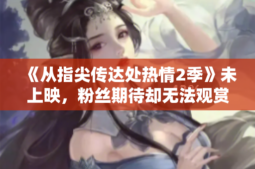 《從指尖傳達(dá)處熱情2季》未上映，粉絲期待卻無法觀賞