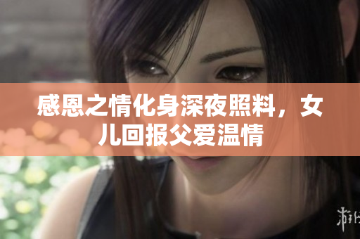 感恩之情化身深夜照料，女兒回報(bào)父愛溫情