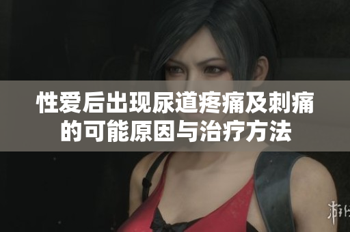 性愛后出現(xiàn)尿道疼痛及刺痛的可能原因與治療方法