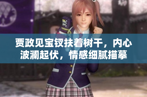 賈政見寶釵扶著樹干，內(nèi)心波瀾起伏，情感細(xì)膩描摹