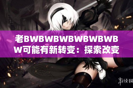 老BWBWBWBWBWBWBW可能有新轉(zhuǎn)變：探索改變之路
