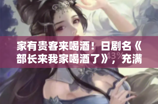 家有貴客來喝酒！日劇名《部長(zhǎng)來我家喝酒了》，充滿歡樂與溫情的家庭故事