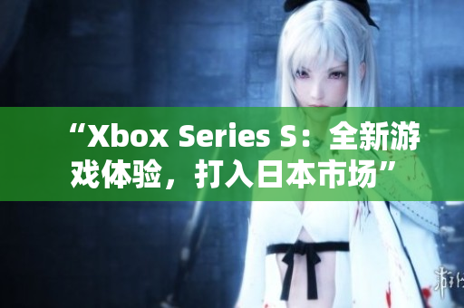 “Xbox Series S：全新游戲體驗，打入日本市場”