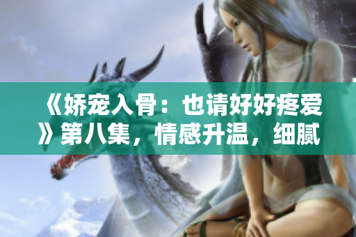 《嬌寵入骨：也請(qǐng)好好疼愛》第八集，情感升溫，細(xì)膩探索愛的深度。