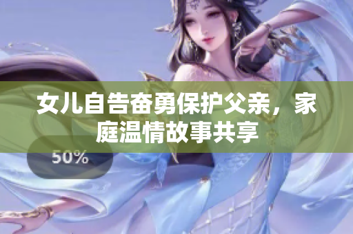 女兒自告奮勇保護父親，家庭溫情故事共享