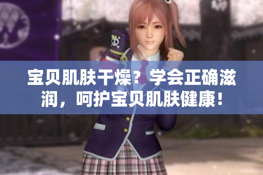 寶貝肌膚干燥？學(xué)會(huì)正確滋潤(rùn)，呵護(hù)寶貝肌膚健康！
