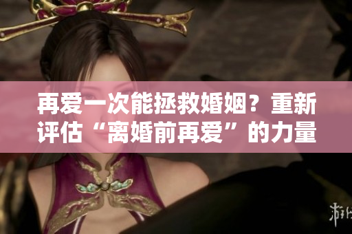 再愛一次能拯救婚姻？重新評估“離婚前再愛”的力量