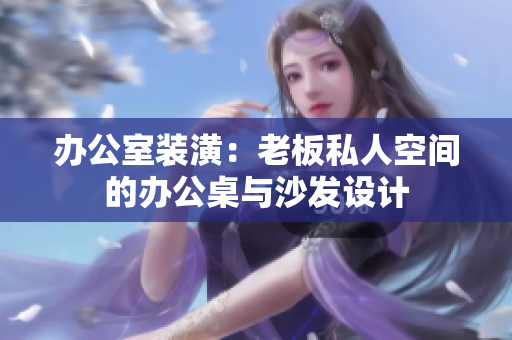 辦公室裝潢：老板私人空間的辦公桌與沙發(fā)設(shè)計