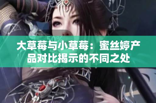 大草莓與小草莓：蜜絲婷產(chǎn)品對比揭示的不同之處