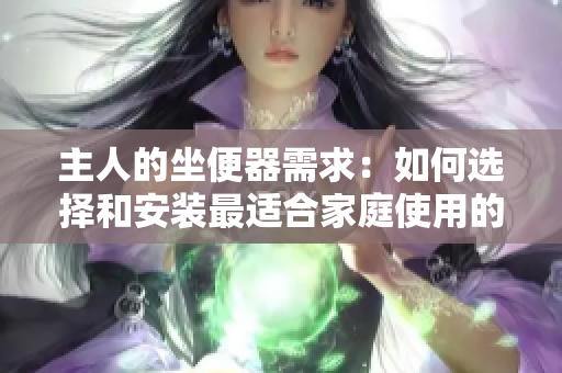 主人的坐便器需求：如何選擇和安裝最適合家庭使用的坐便器