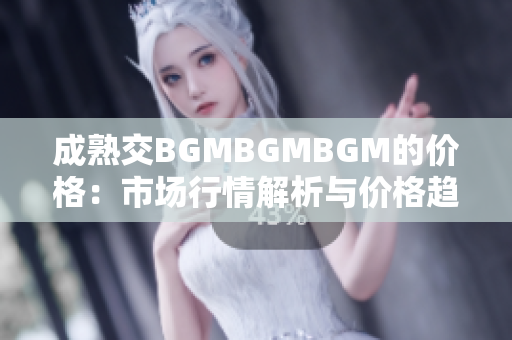 成熟交BGMBGMBGM的價格：市場行情解析與價格趨勢分析