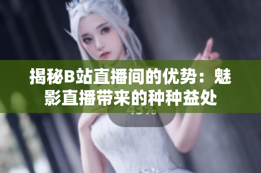 揭秘B站直播間的優(yōu)勢：魅影直播帶來的種種益處