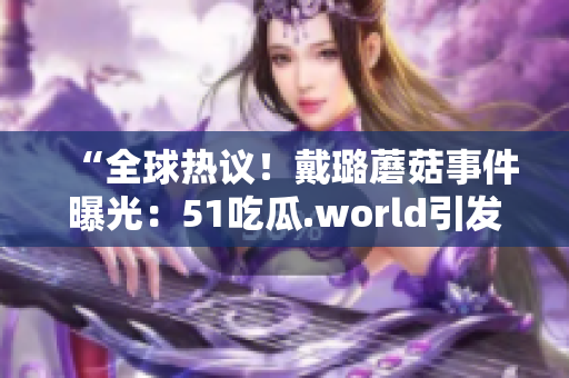 “全球熱議！戴璐蘑菇事件曝光：51吃瓜.world引發(fā)熱議”